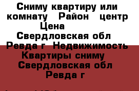 Сниму квартиру или комнату › Район ­ центр › Цена ­ 4 000 - Свердловская обл., Ревда г. Недвижимость » Квартиры сниму   . Свердловская обл.,Ревда г.